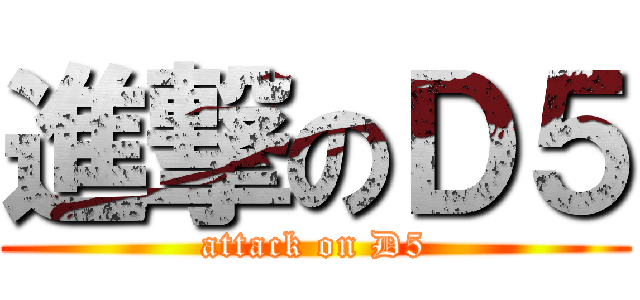 進撃のＤ５ (attack on D5)