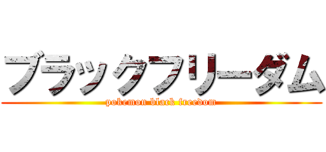 ブラックフリーダム (pokemon black freedom)