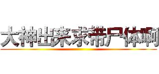 大神出来求带尸体啊 ()