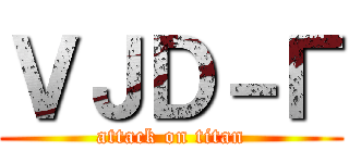 ＶＪＤ－Γ (attack on titan)