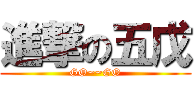 進撃の五戊 (GO~~GO)