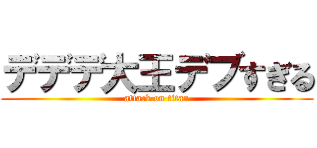 デデデ大王デブすぎる (attack on titan)