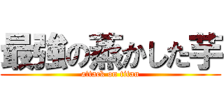 最強の蒸かした芋 (attack on titan)