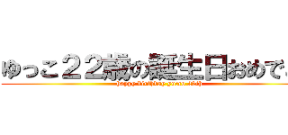 ゆっこ２２歳の誕生日おめでとう (happy birthday yucco 22th)