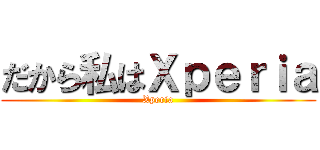 だから私はＸｐｅｒｉａ (Xperia)