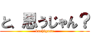 と、思うじゃん？ (kuchiguse)