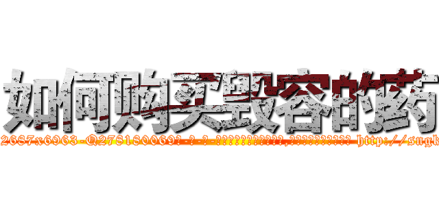 如何购买毁容的药 (如何购买毁容的药【电-186x2687x6963-Q278180069元-吉-药-业】我们做的是长期生意,靠的是老客户长期支持 http://sngk.net/Uh3x7R
)