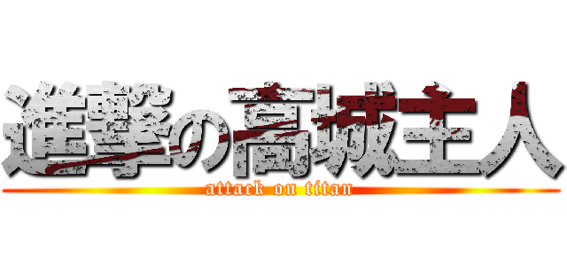 進撃の高城主人 (attack on titan)