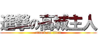 進撃の高城主人 (attack on titan)