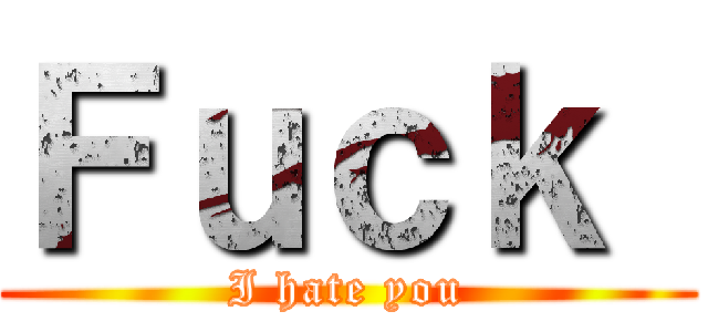 Ｆｕｃｋ  (I hate you)