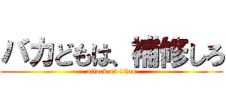 バカどもは、補修しろ (attack on titan)