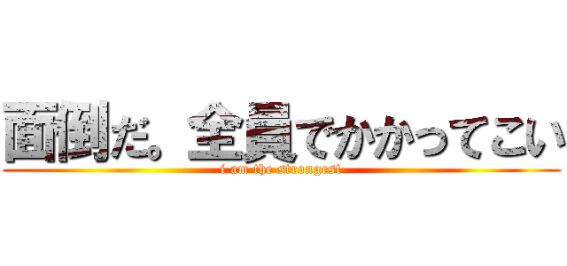 面倒だ。全員でかかってこい (i am the strongest)
