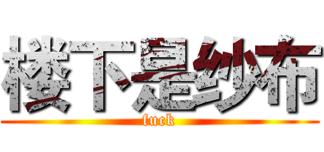楼下是纱布 (fuck)