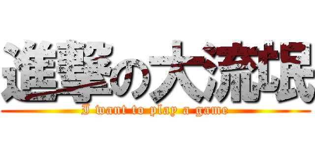 進撃の大流氓 (I want to play a game)