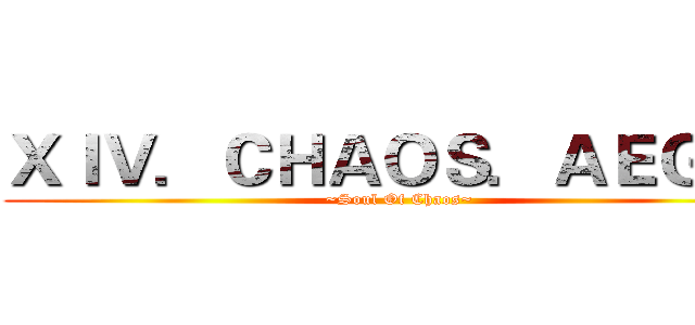 ＸＩＶ．ＣＨＡＯＳ．ＡＥＧＩＳ (~Soul Of Chaos~)