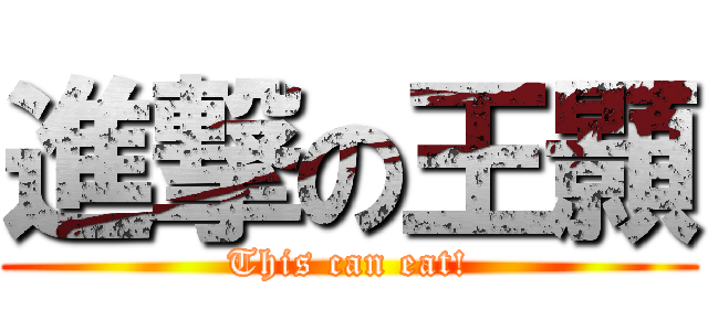 進撃の王顥 (This can eat!)