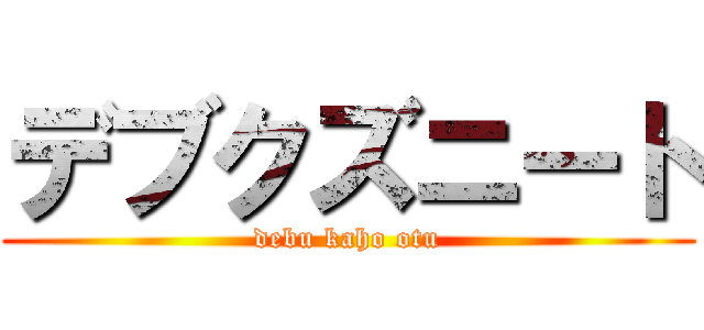 デブクズニート (debu kaho otu)