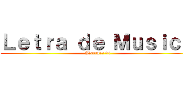 Ｌｅｔｒａ ｄｅ Ｍｕｓｉｃａ ( Abertura 01)
