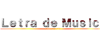 Ｌｅｔｒａ ｄｅ Ｍｕｓｉｃａ ( Abertura 01)
