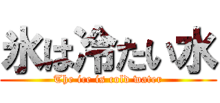 氷は冷たい水 (The ice is cold water)