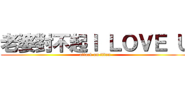 老婆對不起Ｉ ＬＯＶＥ Ｕ (attack on titan)