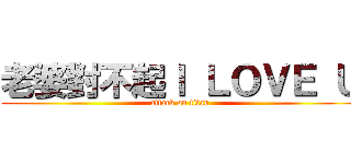 老婆對不起Ｉ ＬＯＶＥ Ｕ (attack on titan)