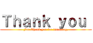 Ｔｈａｎｋ ｙｏｕ  (For Thank you for listening.)