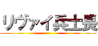 リヴァイ兵士長 ()