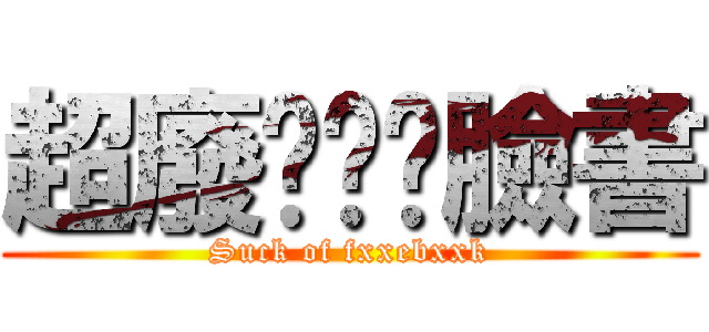 超廢ㄏㄏㄏ臉書 (Suck of fxxebxxk)
