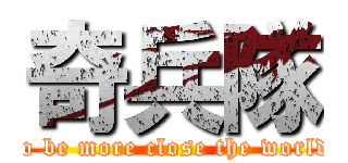 奇兵隊 (To be more close the world.)