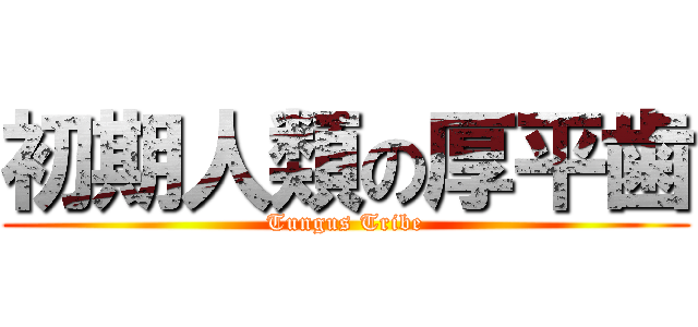 初期人類の厚平歯 (Tungus Tribe)