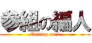 参組の編人 (Editing on 3)
