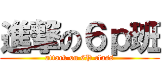 進撃の６ｐ班 (attack on 6P class)
