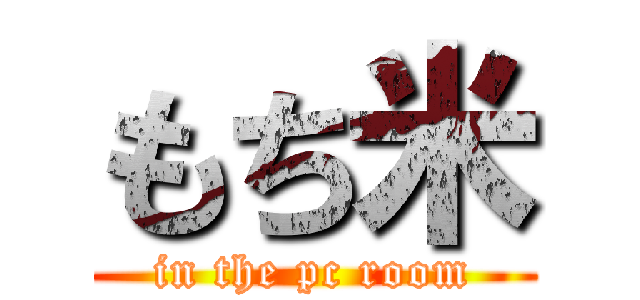 もち米 (in the pc room)