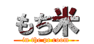 もち米 (in the pc room)