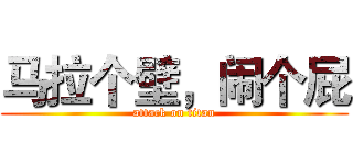 马拉个壁，闹个屁 (attack on titan)