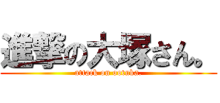 進撃の大塚さん。 (attack on ootuka.)