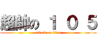 超帥の １ ０ ５ (attack on titan)