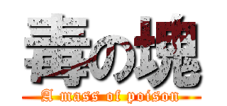 毒の塊 (A mass of poison)