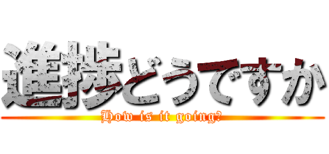 進捗どうですか (How is it going?)