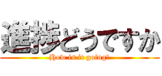 進捗どうですか (How is it going?)
