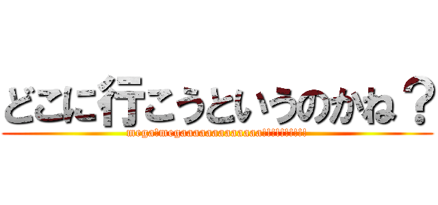 どこに行こうというのかね？ (mega!megaaaaaaaaaaaaa!!!!!!!!!!)