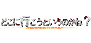 どこに行こうというのかね？ (mega!megaaaaaaaaaaaaa!!!!!!!!!!)