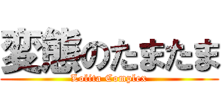 変態のたまたま (Lolita Complex)
