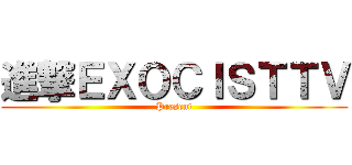 進撃ＥＸＯＣＩＳＴＴＶ (Present)