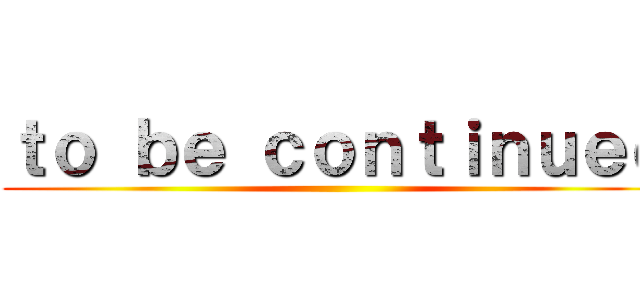 ｔｏ ｂｅ ｃｏｎｔｉｎｕｅｄ ()