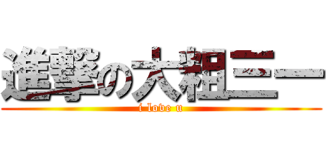 進撃の大粗三一 (i love u)