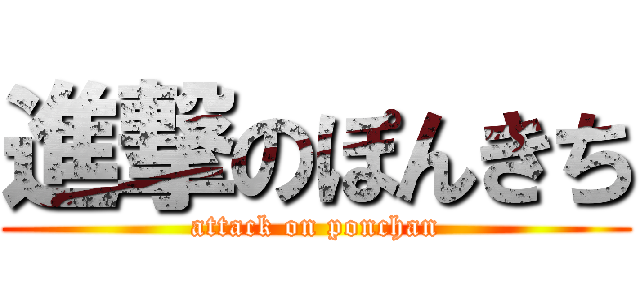 進撃のぽんきち (attack on ponchan)