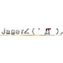Ｊａｇｅｒ∠（  ゜Д゜）／ (ｲｪｪｪｪｶﾞｧｧｧｧｧｧｧｧ)