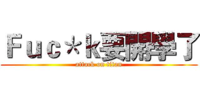 Ｆｕｃ＊ｋ要開學了 (attack on titan)